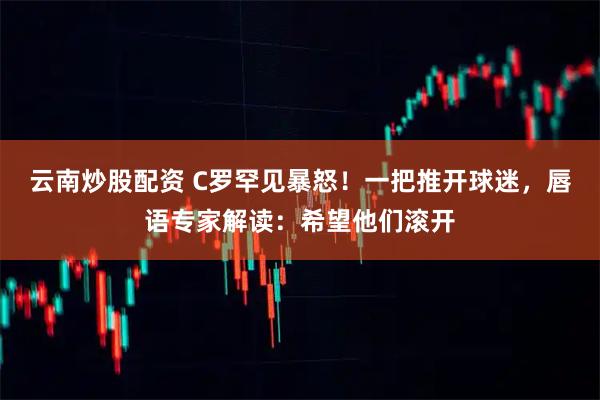 云南炒股配资 C罗罕见暴怒！一把推开球迷，唇语专家解读：希望他们滚开