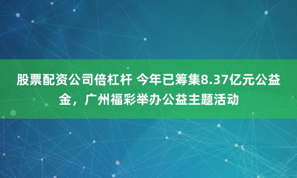 股票配资公司倍杠杆 今年已筹集8.37亿元公益金，广州福彩举办公益主题活动