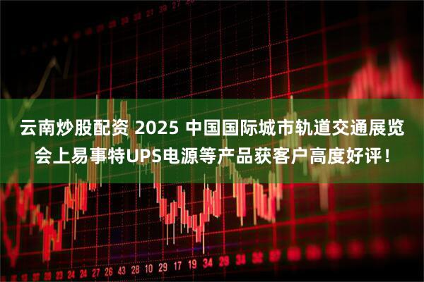 云南炒股配资 2025 中国国际城市轨道交通展览会上易事特UPS电源等产品获客户高度好评！