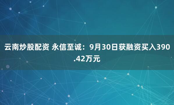 云南炒股配资 永信至诚：9月30日获融资买入390.42万元