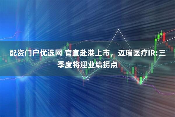 配资门户优选网 官宣赴港上市，迈瑞医疗IR:三季度将迎业绩拐点