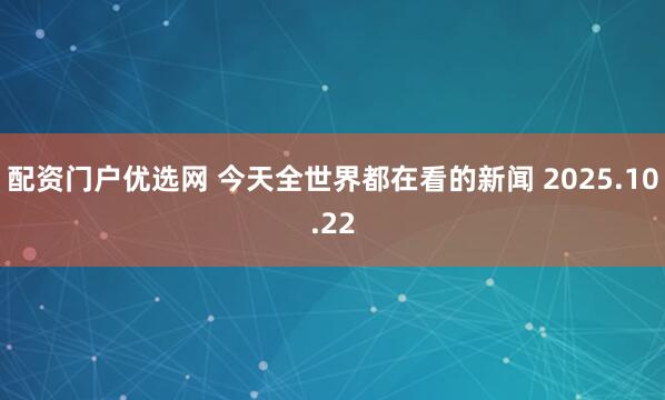 配资门户优选网 今天全世界都在看的新闻 2025.10.22