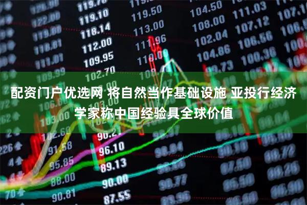 配资门户优选网 将自然当作基础设施 亚投行经济学家称中国经验具全球价值