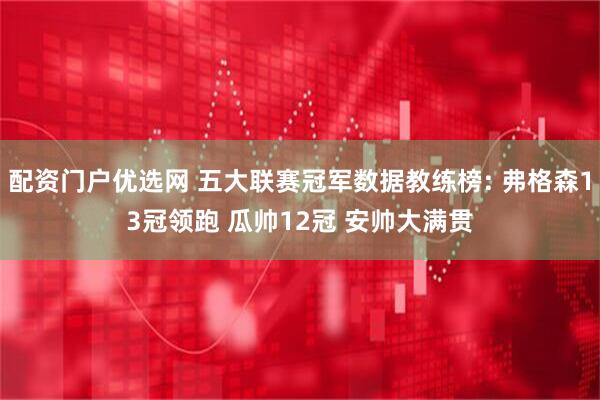 配资门户优选网 五大联赛冠军数据教练榜: 弗格森13冠领跑 瓜帅12冠 安帅大满贯