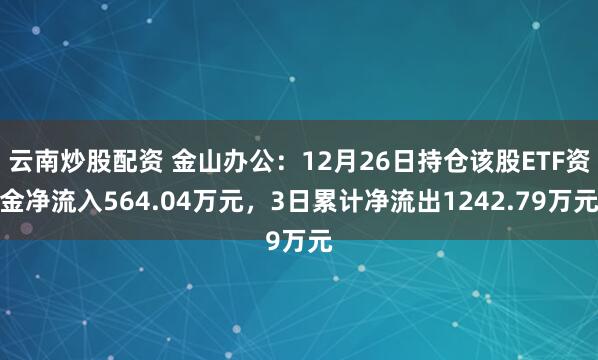 云南炒股配资 金山办公：12月26日持仓该股ETF资金净流入564.04万元，3日累计净流出1242.79万元