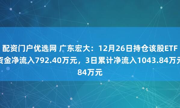 配资门户优选网 广东宏大：12月26日持仓该股ETF资金净流入792.40万元，3日累计净流入1043.84万元