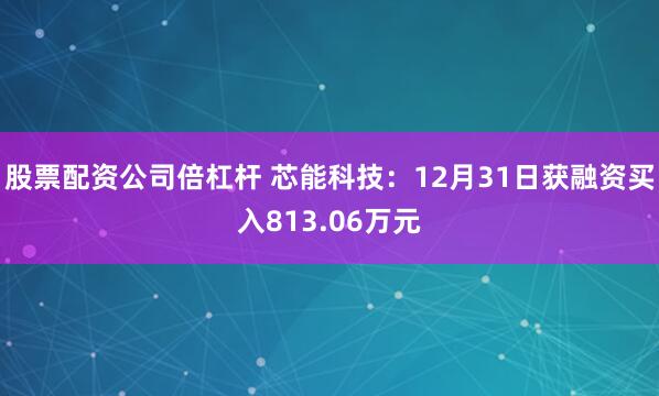 股票配资公司倍杠杆 芯能科技：12月31日获融资买入813.06万元
