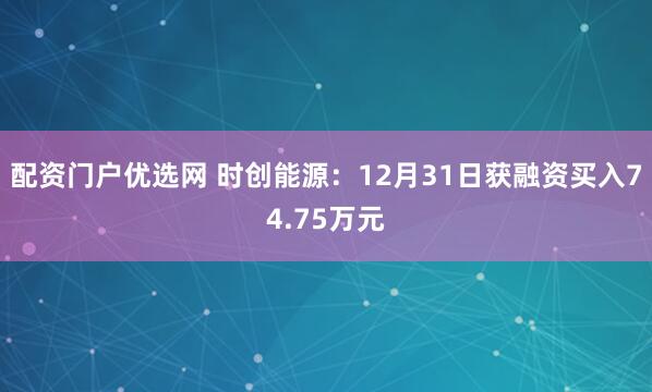 配资门户优选网 时创能源：12月31日获融资买入74.75万元