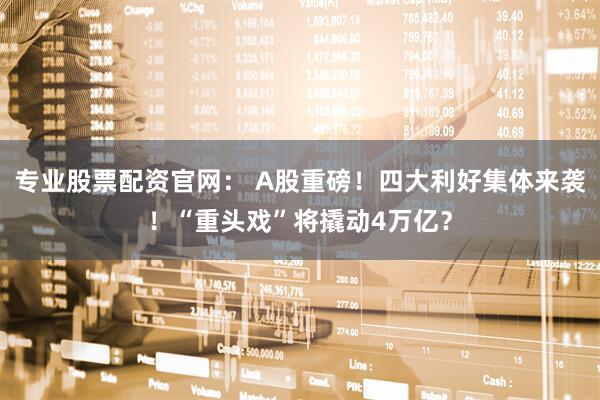 专业股票配资官网： A股重磅！四大利好集体来袭！“重头戏”将撬动4万亿？
