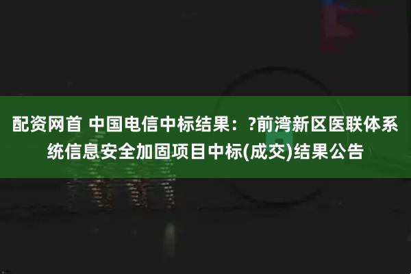 配资网首 中国电信中标结果：?前湾新区医联体系统信息安全加固项目中标(成交)结果公告