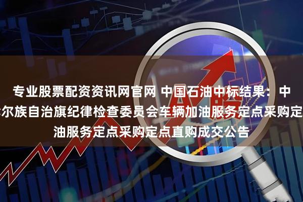专业股票配资资讯网官网 中国石油中标结果：中共莫力达瓦达斡尔族自治旗纪律检查委员会车辆加油服务定点采购定点直购成交公告