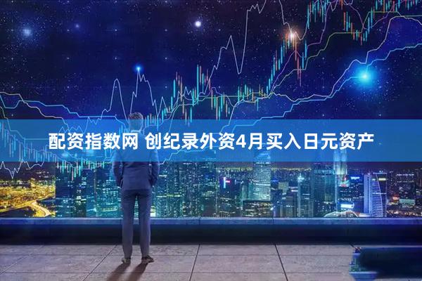 配资指数网 创纪录外资4月买入日元资产