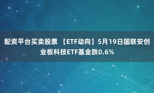 配资平台买卖股票 【ETF动向】5月19日国联安创业板科技ETF基金跌0.6%
