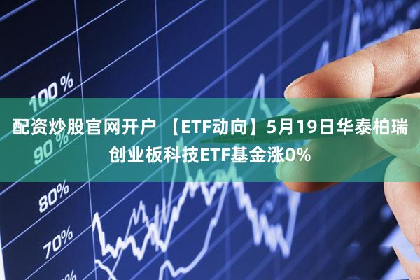 配资炒股官网开户 【ETF动向】5月19日华泰柏瑞创业板科技ETF基金涨0%
