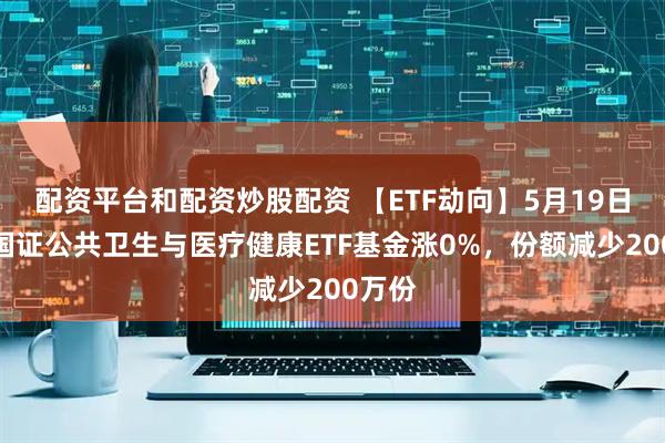 配资平台和配资炒股配资 【ETF动向】5月19日泰康国证公共卫生与医疗健康ETF基金涨0%，份额减少200万份