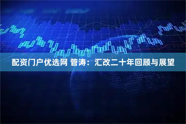 配资门户优选网 管涛：汇改二十年回顾与展望