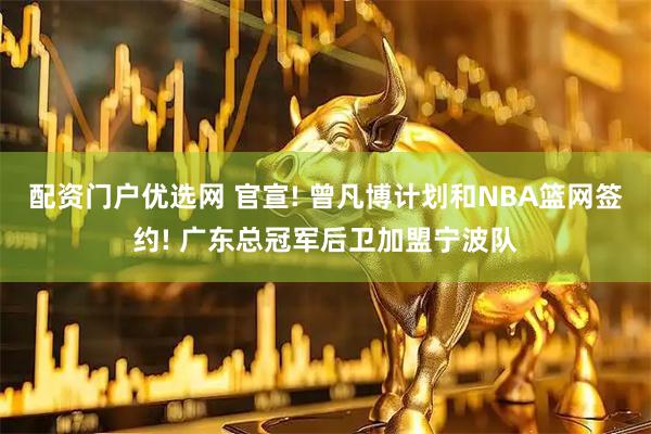 配资门户优选网 官宣! 曾凡博计划和NBA篮网签约! 广东总冠军后卫加盟宁波队